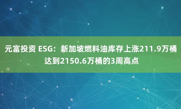元富投资 ESG：新加坡燃料油库存上涨211.9万桶 达到2150.6万桶的3周高点