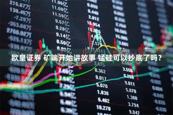 欧皇证券 矿端开始讲故事 锰硅可以抄底了吗？