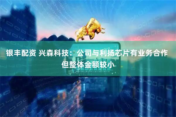 银丰配资 兴森科技：公司与利扬芯片有业务合作 但整体金额较小
