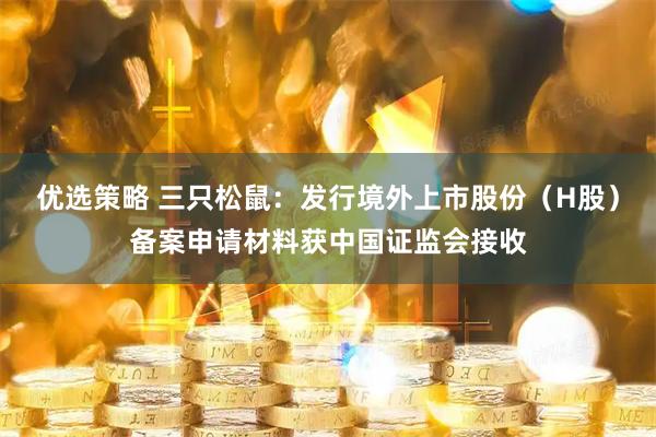 优选策略 三只松鼠：发行境外上市股份（H股）备案申请材料获中国证监会接收