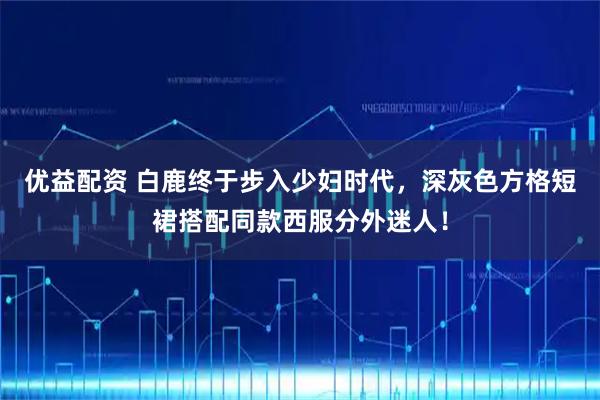 优益配资 白鹿终于步入少妇时代，深灰色方格短裙搭配同款西服分外迷人！