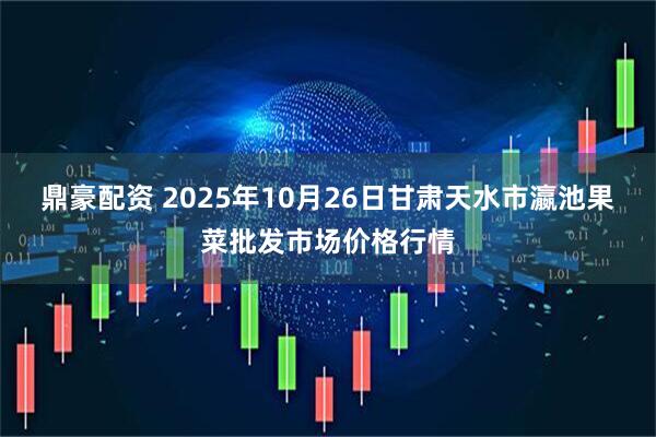 鼎豪配资 2025年10月26日甘肃天水市瀛池果菜批发市场价格行情