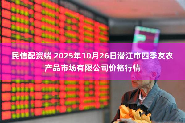 民信配资端 2025年10月26日潜江市四季友农产品市场有限公司价格行情