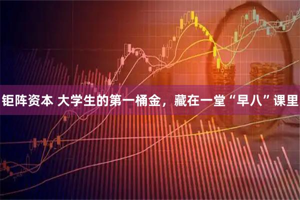 钜阵资本 大学生的第一桶金，藏在一堂“早八”课里