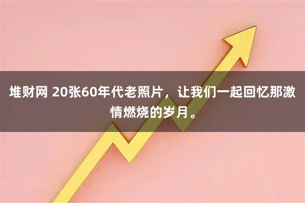 堆财网 20张60年代老照片，让我们一起回忆那激情燃烧的岁月。