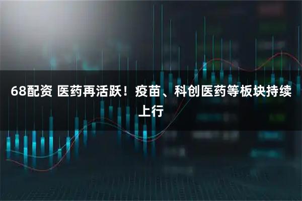 68配资 医药再活跃!疫苗、科创医药等板块持续上行