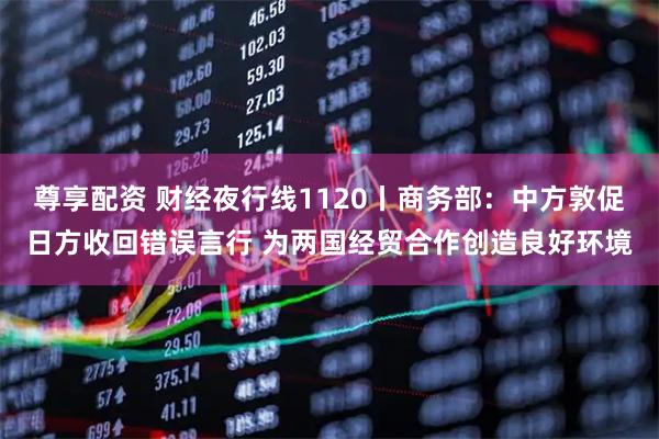 尊享配资 财经夜行线1120丨商务部:中方敦促日方收回错误言行 为两国经贸合作创造良好环境
