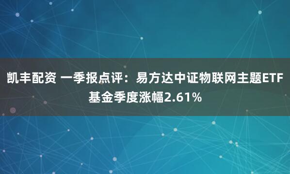 凯丰配资 一季报点评：易方达中证物联网主题ETF基金季度涨幅2.61%