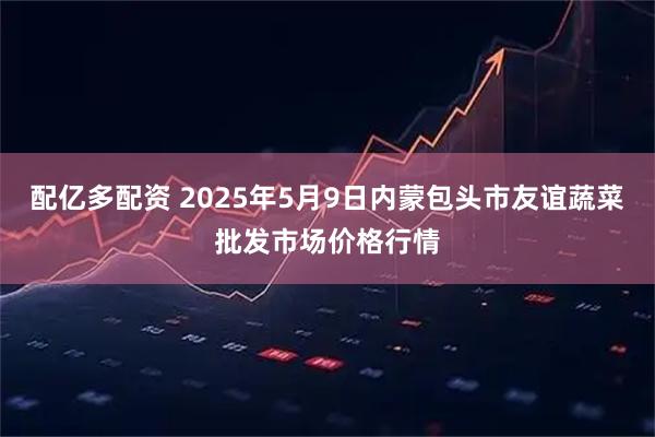 配亿多配资 2025年5月9日内蒙包头市友谊蔬菜批发市场价格行情