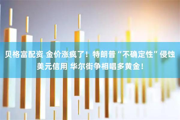 贝格富配资 金价涨疯了！特朗普“不确定性”侵蚀美元信用 华尔街争相唱多黄金！