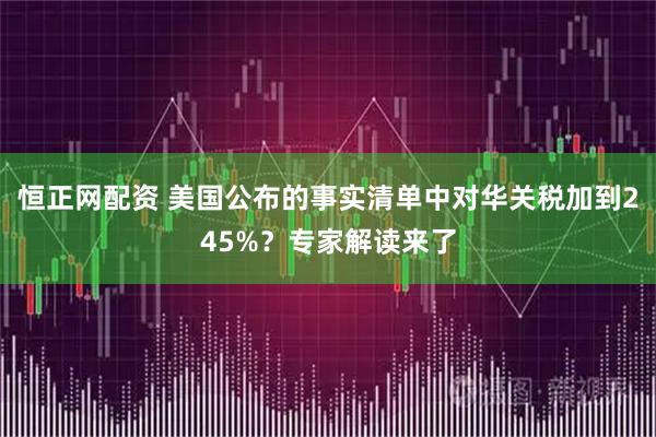 恒正网配资 美国公布的事实清单中对华关税加到245%？专家解读来了