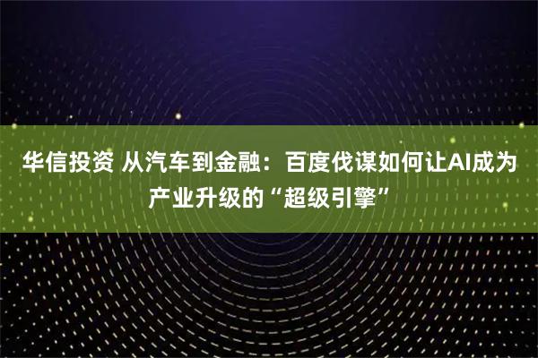华信投资 从汽车到金融:百度伐谋如何让AI成为产业升级的“超级引擎”