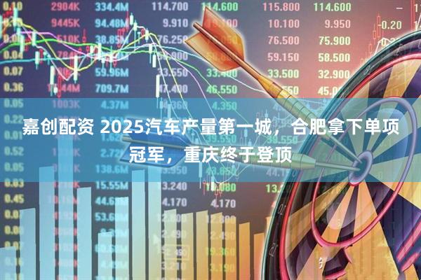 嘉创配资 2025汽车产量第一城，合肥拿下单项冠军，重庆终于登顶