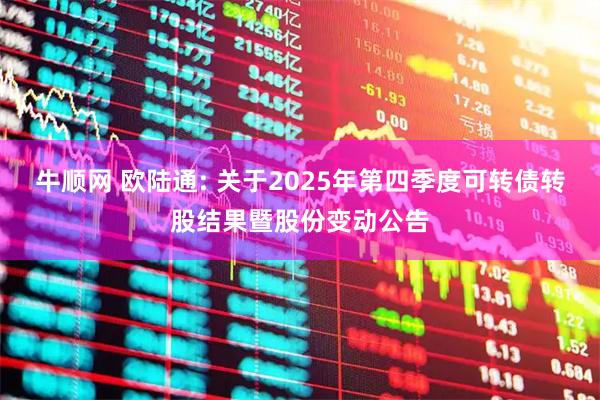 牛顺网 欧陆通: 关于2025年第四季度可转债转股结果暨股份变动公告