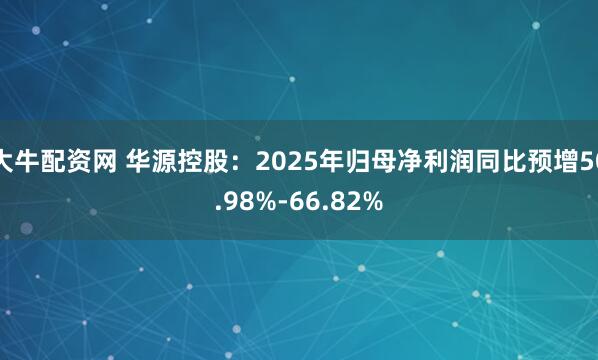 大牛配资网 华源控股：2025年归母净利润同比预增50.98%-66.82%