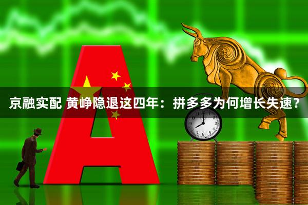 京融实配 黄峥隐退这四年:拼多多为何增长失速?