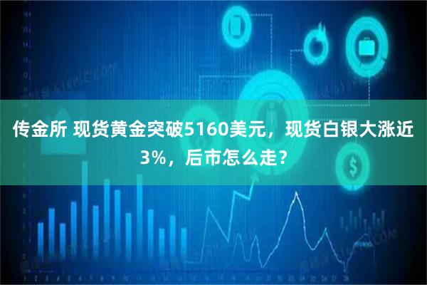 传金所 现货黄金突破5160美元,现货白银大涨近3%,后市怎么走?