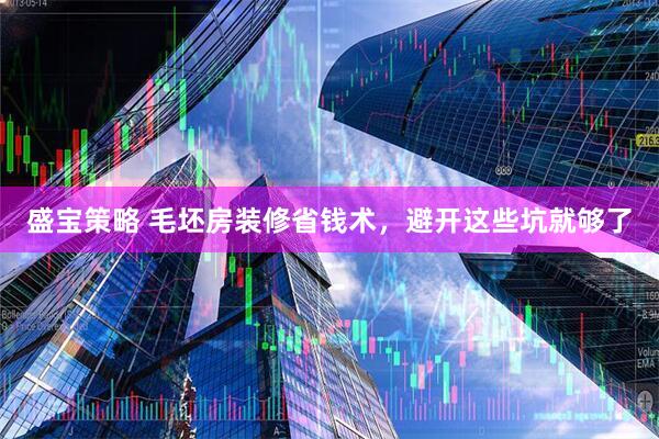 盛宝策略 毛坯房装修省钱术，避开这些坑就够了