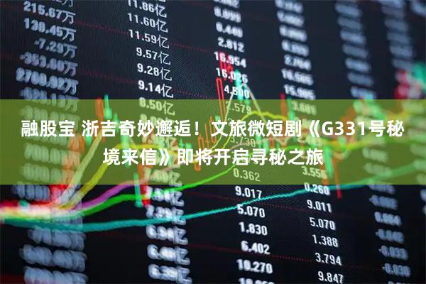 融股宝 浙吉奇妙邂逅!文旅微短剧《G331号秘境来信》即将开启寻秘之旅