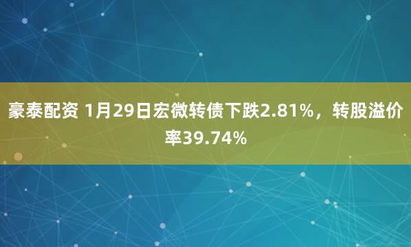 豪泰配资 1月29日宏微转债下跌2.81%,转股溢价率39.74%