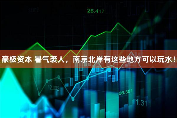 豪极资本 暑气袭人,南京北岸有这些地方可以玩水!