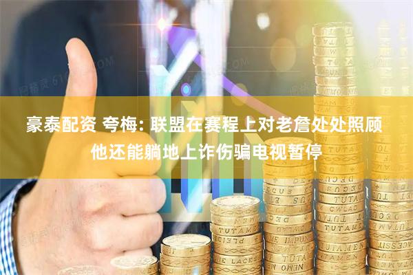 豪泰配资 夸梅: 联盟在赛程上对老詹处处照顾 他还能躺地上诈伤骗电视暂停