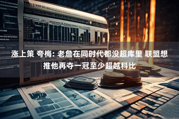 涨上策 夸梅: 老詹在同时代都没超库里 联盟想推他再夺一冠至少超越科比