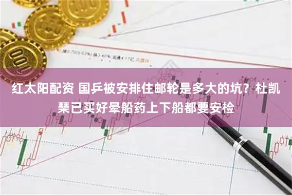 红太阳配资 国乒被安排住邮轮是多大的坑？杜凯琹已买好晕船药上下船都要安检