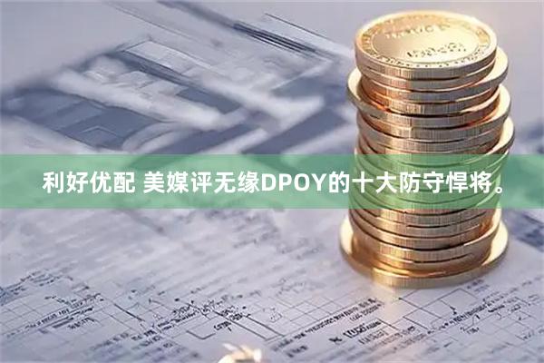 利好优配 美媒评无缘DPOY的十大防守悍将。