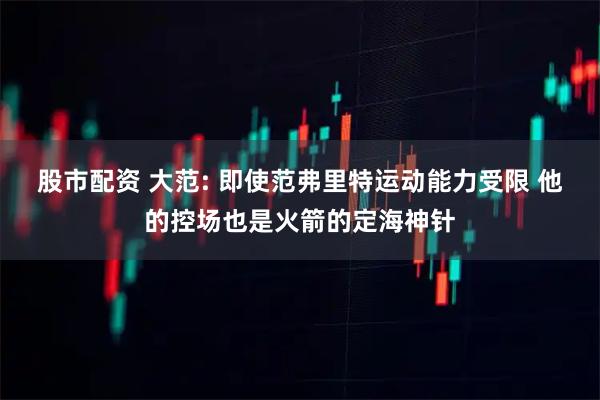 股市配资 大范: 即使范弗里特运动能力受限 他的控场也是火箭的定海神针